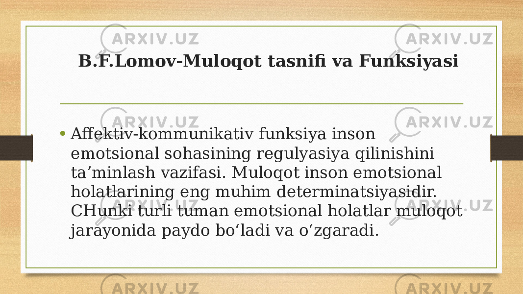 B.F.Lomov-Muloqot tasnifi va Funksiyasi • Affektiv-kommunikativ funksiya inson emotsional sohasining regulyasiya qilinishini ta’minlash vazifasi. Muloqot inson emotsional holatlarining eng muhim determinatsiyasidir. CHunki turli tuman emotsional holatlar muloqot jarayonida paydo bo‘ladi va o‘zgaradi. 