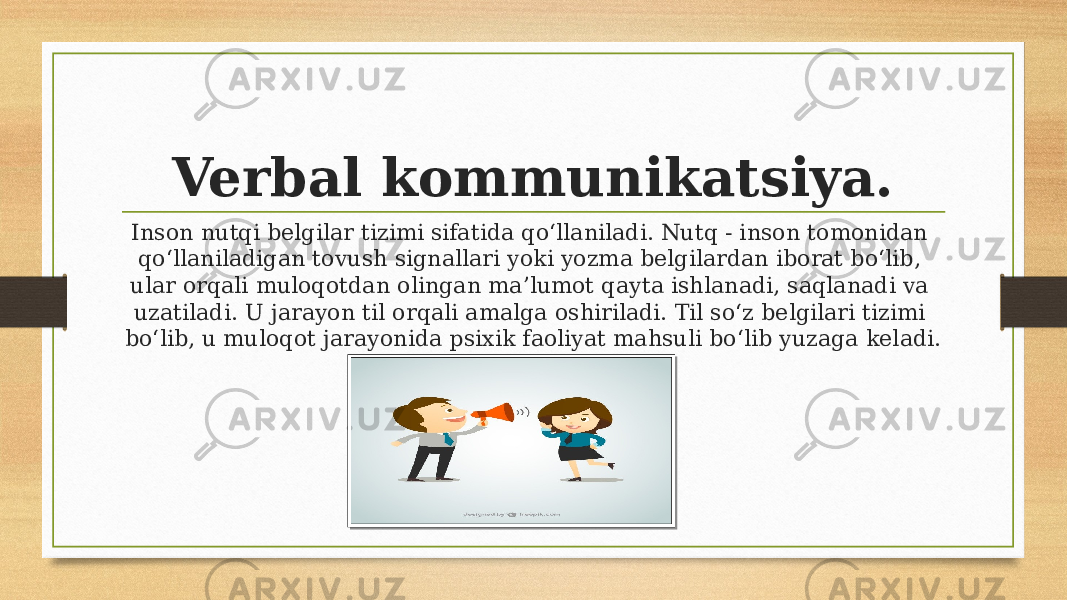 Verbal kommunikatsiya. Inson nutqi belgilar tizimi sifatida qo‘llaniladi. Nutq - inson tomonidan qo‘llaniladigan tovush signallari yoki yozma belgilardan iborat bo‘lib, ular orqali muloqotdan olingan ma’lumot qayta ishlanadi, saqlanadi va uzatiladi. U jarayon til orqali amalga oshiriladi. Til so‘z belgilari tizimi bo‘lib, u muloqot jarayonida psixik faoliyat mahsuli bo‘lib yuzaga keladi. 