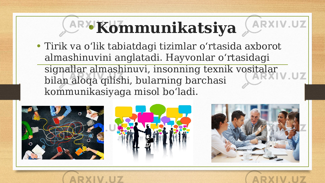 • Kommunikatsiya • Tirik va o‘lik tabiatdagi tizimlar o‘rtasida axborot almashinuvini anglatadi. Hayvonlar o‘rtasidagi signallar almashinuvi, insonning texnik vositalar bilan aloqa qilishi, bularning barchasi kommunikasiyaga misol bo‘ladi. 