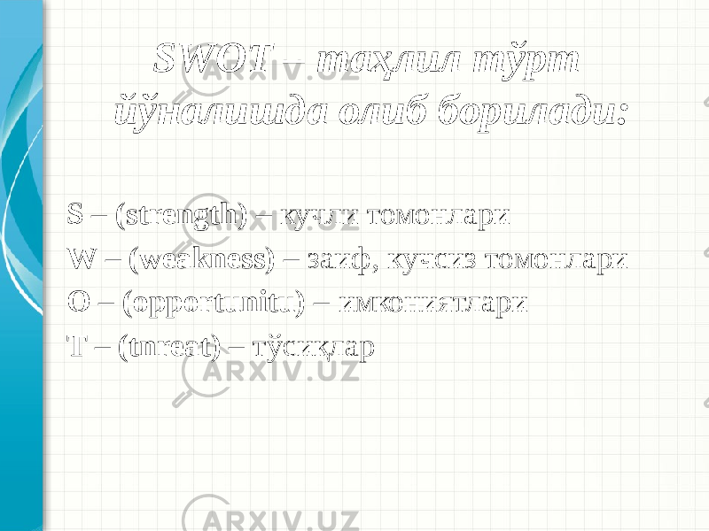 SWOT – таҳлил тўрт йўналишда олиб борилади: S – (strength) – кучли томонлари W – (weakness) – заиф, кучсиз томонлари O – (opportunitu) – имкониятлари T – (tnreat) – тўсиқлар 