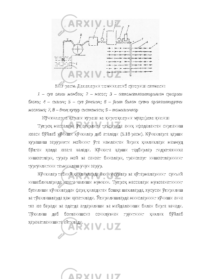 5.17-расм. Далаларни томчилатиб суғориш схемаси: 1 – сув олиш манбаи; 2 – насос; 3 – автоматлаштирилган суғориш блоки; 4 – сизгич; 5 – сув ўлчагич; 6 – ўғит билан сувни аралаштирувчи мослама; 7, 8 – ёпиқ қувур системаси; 9 – томизгичлар Кўчкиларга қарши кураш ва қирғоқларни муҳофаза қилиш Тупроқ массалари ўз оғирлиги таъсирида аниқ ифодаланган сирпаниш юзаси бўйлаб кўчиши кўчкилар деб аталади (5.18-расм). Кўчкиларга қарши курашиш зарурияти жойнинг ўта намланган йирик қияликлари мавжуд бўлган ҳолда юзага келади. Кўчкига қарши тадбирлар гидротехника иншоотлари, турар жой ва саноат бинолари, транспорт иншоотларининг турғунлигини таъминлаш учун зарур. Кўчкилар табиий қияликларда ёки чуқурлар ва кўтармаларнинг сунъий нишабликларида юзага келиши мумкин. Тупроқ массалари мувозанатининг бузилиши кўчкилардан фарқ қиладиган бошқа шаклларда, хусусан ўпирилиш ва тўкилишларда ҳам кузатилади. Ўпирилишларда жинсларнинг кўчиши анча тез юз беради ва одатда ағдарилиши ва майдаланиши билан бирга кечади. Тўкилиш деб боғланишсиз сочилувчан грунтнинг қиялик бўйлаб ҳаракатланишига айтилади. 