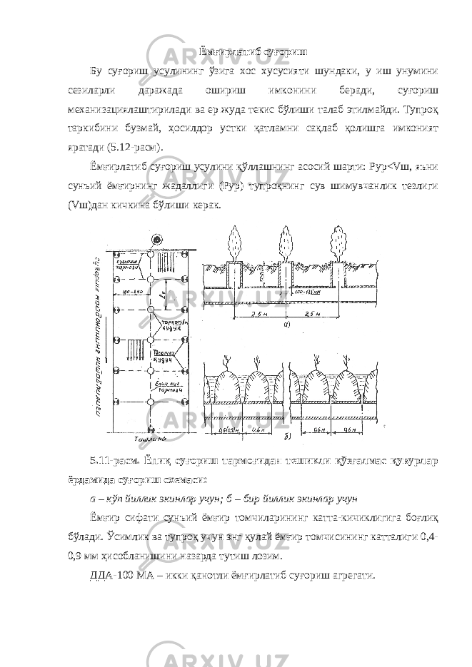 Ёмғирлатиб суғориш Бу суғориш усулининг ўзига хос хусусияти шундаки, у иш унумини сезиларли даражада ошириш имконини беради, суғориш механизациялаштирилади ва ер жуда текис бўлиши талаб этилмайди. Тупроқ таркибини бузмай, ҳосилдор устки қатламни сақлаб қолишга имконият яратади (5.12-расм). Ёмғирлатиб суғориш усулини қўллашнинг асосий шарти: Рур<Vш, яъни сунъий ёмғирнинг жадаллиги (Рур) тупроқнинг сув шимувчанлик тезлиги (Vш)дан кичкина бўлиши керак. 5.11-расм. Ёпиқ суғориш тармоғидан тешикли қўзғалмас қувурлар ёрдамида суғориш схемаси: а – кўп йиллик экинлар учун; б – бир йиллик экинлар учун Ёмғир сифати сунъий ёмғир томчиларининг катта-кичиклигига боғлиқ бўлади. Ўсимлик ва тупроқ учун энг қулай ёмғир томчисининг катталиги 0,4- 0,9 мм ҳисобланишини назарда тутиш лозим. ДДА-100 МА – икки қанотли ёмғирлатиб суғориш агрегати. 