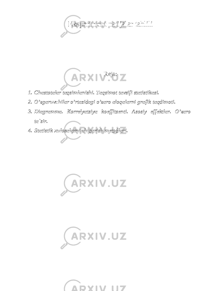 Eksperiment natijalar tahlili Reja : 1. Chastotalar taqsimlanishi. Taqsimot tavsifi statistikasi. 2. O’zgaruvchilar o’rtasidagi o’zaro aloqalarni grafik taqdimoti. 3. Diagramma. Korrelyatsiya koeffitsenti. Asosiy effektlar. O’zaro ta`sir. 4. Statistik xulosalarni chiqarish metodlari. 