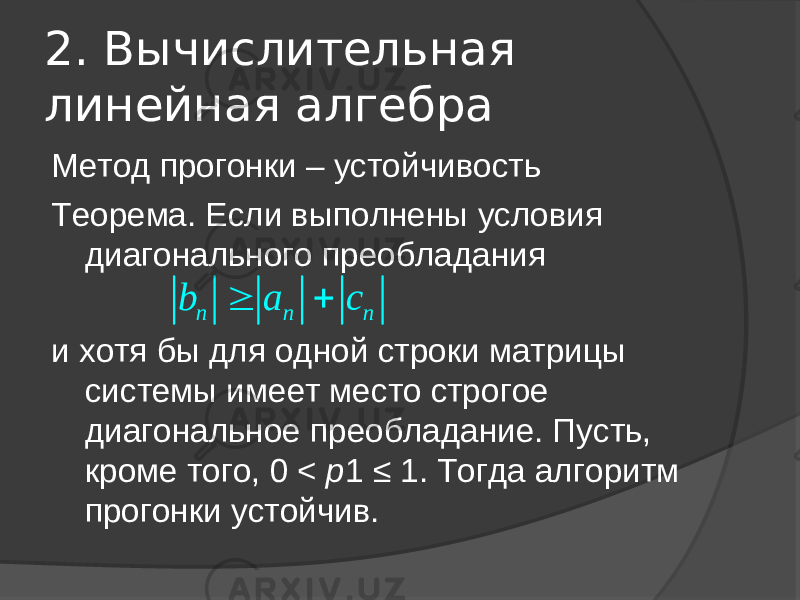 2. Вычислительная линейная алгебра Метод прогонки – устойчивость Теорема. Если выполнены условия диагонального преобладания и хотя бы для одной строки матрицы системы имеет место строгое диагональное преобладание. Пусть, кроме того, 0 <  p 1  ≤  1. Тогда алгоритм прогонки устойчив.n n n b a c   