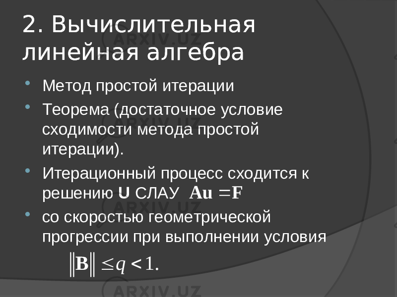 2. Вычислительная линейная алгебра2. Вычислительная линейная алгебра  Метод простой итерации  Теорема (достаточное условие сходимости метода простой итерации).  Итерационный процесс сходится к решению U СЛАУ  со скоростью геометрической прогрессии при выполнении условия Au F 1. q   B 