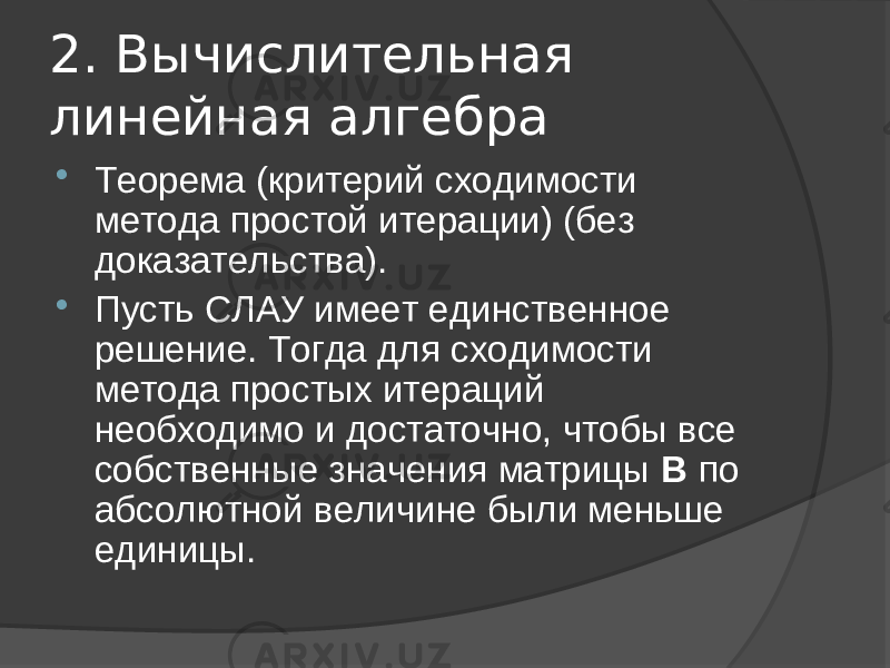 2. Вычислительная линейная алгебра  Теорема (критерий сходимости метода простой итерации) (без доказательства).  Пусть СЛАУ имеет единственное решение. Тогда для сходимости метода простых итераций необходимо и достаточно, чтобы все собственные значения матрицы В по абсолютной величине были меньше единицы. 