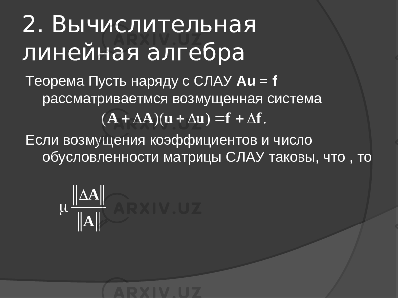 2. Вычислительная линейная алгебра Теорема Пусть наряду с СЛАУ Au  =  f рассматриваетмся возмущенная система Если возмущения коэффициентов и число обусловленности матрицы СЛАУ таковы, что , то( )( ) .        A A u u f f   A A 