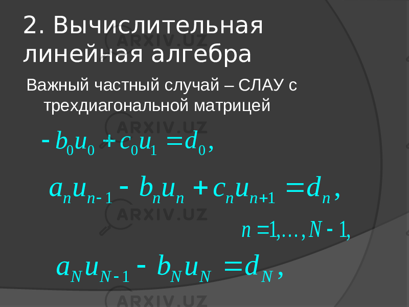 2. Вычислительная линейная алгебра Важный частный случай – СЛАУ с трехдиагональной матрицей0 0 0 1 0 , b u c u d    1 1 , n n n n n n n a u b u c u d      1, , 1, n N    1 , N N N N N a u b u d    