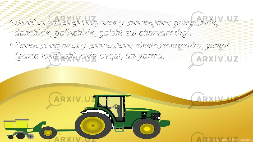 • Qishloq xo‘jaligining asosiy tarmoqlari: paxtachilik, donchilik, polizchilik, go‘sht-sut chorvachiligi. • Sanoatning asosiy tarmoqlari: elektroenergetika, yengil (paxta tozalash), oziq-ovqat, un-yorma. 