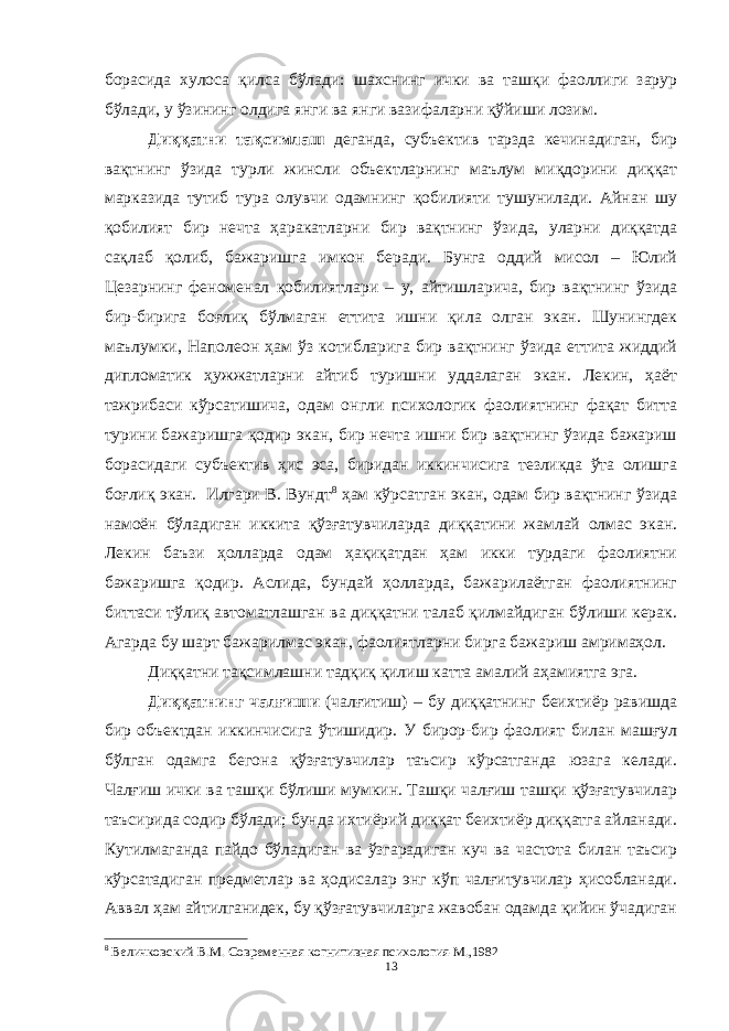 борасида хулоса қилса бўлади: шахснинг ички ва ташқи фаоллиги зарур бўлади, у ўзининг олдига янги ва янги вазифаларни қўйиши лозим. Диққатни тақсимлаш деганда, субъектив тарзда кечинадиган, бир вақтнинг ўзида турли жинсли объектларнинг маълум миқдорини диққат марказида тутиб тура олувчи одамнинг қобилияти тушунилади. Айнан шу қобилият бир нечта ҳаракатларни бир вақтнинг ўзида, уларни диққатда сақлаб қолиб, бажаришга имкон беради. Бунга оддий мисол – Юлий Цезарнинг феноменал қобилиятлари – у, айтишларича, бир вақтнинг ўзида бир-бирига боғлиқ бўлмаган еттита ишни қила олган экан. Шунингдек маълумки, Наполеон ҳам ўз котибларига бир вақтнинг ўзида еттита жиддий дипломатик ҳужжатларни айтиб туришни уддалаган экан. Лекин, ҳаёт тажрибаси кўрсатишича, одам онгли психологик фаолиятнинг фақат битта турини бажаришга қодир экан, бир нечта ишни бир вақтнинг ўзида бажариш борасидаги субъектив ҳис эса, биридан иккинчисига тезликда ўта олишга боғлиқ экан. Илгари В. Вундт 8 ҳам кўрсатган экан, одам бир вақтнинг ўзида намоён бўладиган иккита қўзғатувчиларда диққатини жамлай олмас экан. Лекин баъзи ҳолларда одам ҳақиқатдан ҳам икки турдаги фаолиятни бажаришга қодир. Аслида, бундай ҳолларда, бажарилаётган фаолиятнинг биттаси тўлиқ автоматлашган ва диққатни талаб қилмайдиган бўлиши керак. Агарда бу шарт бажарилмас экан, фаолиятларни бирга бажариш амримаҳол. Диққатни тақсимлашни тадқиқ қилиш катта амалий аҳамиятга эга. Диққатнинг чалғиши (чалғитиш) – бу диққатнинг беихтиёр равишда бир объектдан иккинчисига ўтишидир. У бирор-бир фаолият билан машғул бўлган одамга бегона қўзғатувчилар таъсир кўрсатганда юзага келади. Чалғиш ички ва ташқи бўлиши мумкин. Ташқи чалғиш ташқи қўзғатувчилар таъсирида содир бўлади; бунда ихтиёрий диққат беихтиёр диққатга айланади. Кутилмаганда пайдо бўладиган ва ўзгарадиган куч ва частота билан таъсир кўрсатадиган предметлар ва ҳодисалар энг кўп чалғитувчилар ҳисобланади. Аввал ҳам айтилганидек, бу қўзғатувчиларга жавобан одамда қийин ўчадиган 8 Величковский В.М. Современная когнитивная психология-М.,1982 13 « Бали қ скелети » методини самарали амалга ошириш қ адамлари Ҳ ар бир иштирокчи эркин ишлаши учун қ улай шароит яратилиши керак. Муста қ ил фикр ва ғ ояларни ёзиш учун керакли доска, юмшо қ доска, флефчатка, рангли маркерлар, посте р лар, кодоскоп ва турли форматдаги қ о ғ озлар олдиндан тайёрланиши лозим. Бериладиган мавзу, муаммо ёки вазиятлар ани қ ланади. Иш қ оидаларини белгилаш керак: а) берилган ғ оялар бахоланмайди; б) фикрлашга тўли қ эркинлик берилади; в) берилаётган ғ оялар ми қ дори қ анча кўп бўлса, шунча яхши; г) «ўйланг», «илиб олинг» ва бошка ғ ояларга асосланиш керак; д) муста қ ил фикр ва гоялар т ў ғ рисида сўраш ва ма ғ зини ча қ иш керак; е) мавзу асосида берилган ғ ояларни ёзиб, кўринадиган жойга илиб қ ўйиш зарур; ж) берилган янги ғ ояларни янада тўлдириб, қ атнашчилар ра ғ батлантирилиши лозим; з) қ атнашчилар ғ оялари устидан кулиш, кинояли шар ҳ лар ва майна қ илишларга й ў л қ ў йилмаслиги шарт; и) янги-янги ғ оялар ту ғ илаётган экан, демак ишни давом эттириш керак. ВЕНН ДИАГРАММА СИ НИ ТУЗИШ ҚОИДАЛАРИ : 1.Ўрганилаётган ҳолатнинг 2-3 жиҳатларини топ и нг ва уларга тавсиф беринг, уларга хос томонларини санаб ўтинг. 2.Санаб ўтилган уларга хос томонларни доира шаклидаги тегишли диаграммага ёзинг. 3 .Уларни солиштиринг, умумий ва умумий бўлмаган томонларини солиштиринг. 4.Доираларни бирлаштириб Венн д иаграмма сини тузинг. Доираларнинг кесишган жойларига ўрганилаётган жиҳатларнинг умумий томонларини ёзинг. « Каскад » - техникаси асосида «Ўқитувчига қў йиладиган асосий талаблар» ни аниқлаб, шарҳлаб беринг. 