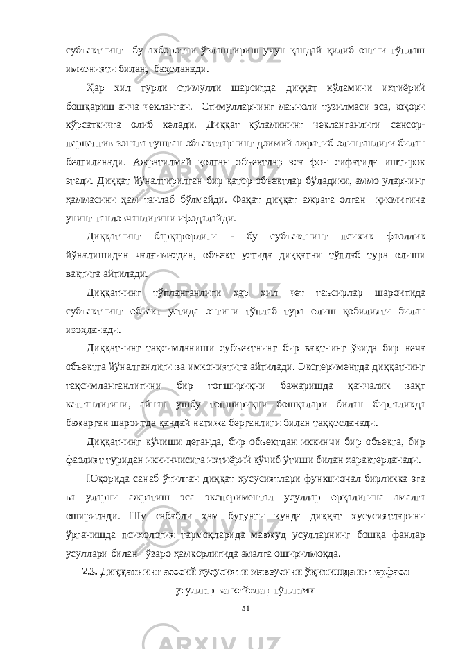 субъектнинг бу ахборотни ўзлаштириш учун қандай қилиб онгни тўплаш имконияти билан, баҳоланади. Ҳар хил турли стимулли шароитда диққат кўламини ихтиёрий бошқариш анча чекланган. Стимулларнинг маъноли тузилмаси эса, юқори кўрсаткичга олиб келади. Диққат кўламининг чекланганлиги сенсор- перцептив зонага тушган объектларнинг доимий ажратиб олинганлиги билан белгиланади. Ажратилмай қолган объектлар эса фон сифатида иштирок этади. Диққат йўналтирилган бир қатор объектлар бўладики, аммо уларнинг ҳаммасини ҳам танлаб бўлмайди. Фақат диққат ажрата олган қисмигина унинг танловчанлигини ифодалайди. Диққатнинг барқарорлиги - бу субъектнинг психик фаоллик йўналишидан чалғимасдан, объект устида диққатни тўплаб тура олиши вақтига айтилади. Диққатнинг тўпланганлиги ҳар хил чет таъсирлар шароитида субъектнинг объект устида онгини тўплаб тура олиш қобилияти билан изоҳланади. Диққатнинг тақсимланиши субъектнинг бир вақтнинг ўзида бир неча объектга йўналганлиги ва имкониятига айтилади. Экспериментда диққатнинг тақсимланганлигини бир топшириқни бажаришда қанчалик вақт кетганлигини, айнан ушбу топшириқни бошқалари билан биргаликда бажарган шароитда қандай натижа берганлиги билан таққосланади. Диққатнинг кўчиши деганда, бир объектдан иккинчи бир объекга, бир фаолият туридан иккинчисига ихтиёрий кўчиб ўтиши билан характерланади. Юқорида санаб ўтилган диққат хусусиятлари функционал бирликка эга ва уларни ажратиш эса экспериментал усуллар орқалигина амалга оширилади. Шу сабабли ҳам бугунги кунда диққат хусусиятларини ўрганишда психология тармоқларида мавжуд усулларнинг бошқа фанлар усуллари билан ўзаро ҳамкорлигида амалга оширилмоқда. 2.3. Диққатнинг асосий хусусияти мавзусини ўқитишда интерфаол усуллар ва кейслар тўплами 51 « Бали қ скелети » методини самарали амалга ошириш қ адамлари Ҳ ар бир иштирокчи эркин ишлаши учун қ улай шароит яратилиши керак. Муста қ ил фикр ва ғ ояларни ёзиш учун керакли доска, юмшо қ доска, флефчатка, рангли маркерлар, посте р лар, кодоскоп ва турли форматдаги қ о ғ озлар олдиндан тайёрланиши лозим. Бериладиган мавзу, муаммо ёки вазиятлар ани қ ланади. Иш қ оидаларини белгилаш керак: а) берилган ғ оялар бахоланмайди; б) фикрлашга тўли қ эркинлик берилади; в) берилаётган ғ оялар ми қ дори қ анча кўп бўлса, шунча яхши; г) «ўйланг», «илиб олинг» ва бошка ғ ояларга асосланиш керак; д) муста қ ил фикр ва гоялар т ў ғ рисида сўраш ва ма ғ зини ча қ иш керак; е) мавзу асосида берилган ғ ояларни ёзиб, кўринадиган жойга илиб қ ўйиш зарур; ж) берилган янги ғ ояларни янада тўлдириб, қ атнашчилар ра ғ батлантирилиши лозим; з) қ атнашчилар ғ оялари устидан кулиш, кинояли шар ҳ лар ва майна қ илишларга й ў л қ ў йилмаслиги шарт; и) янги-янги ғ оялар ту ғ илаётган экан, демак ишни давом эттириш керак. ВЕНН ДИАГРАММА СИ НИ ТУЗИШ ҚОИДАЛАРИ : 1.Ўрганилаётган ҳолатнинг 2-3 жиҳатларини топ и нг ва уларга тавсиф беринг, уларга хос томонларини санаб ўтинг. 2.Санаб ўтилган уларга хос томонларни доира шаклидаги тегишли диаграммага ёзинг. 3 .Уларни солиштиринг, умумий ва умумий бўлмаган томонларини солиштиринг. 4.Доираларни бирлаштириб Венн д иаграмма сини тузинг. Доираларнинг кесишган жойларига ўрганилаётган жиҳатларнинг умумий томонларини ёзинг. « Каскад » - техникаси асосида «Ўқитувчига қў йиладиган асосий талаблар» ни аниқлаб, шарҳлаб беринг. 