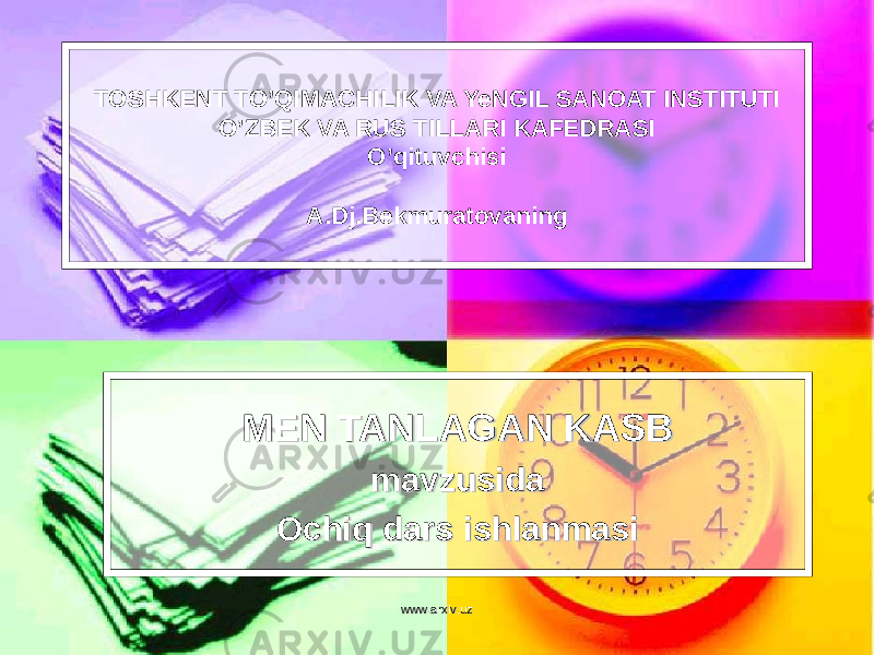 TOSHKENT TO’QIMACHILIK VA YeNGIL SANOAT INSTITUTI O’ZBEK VA RUS TILLARI KAFEDRASI O’qituvchisi A.Dj.Bekmuratovaning MEN TANLAGAN KASBMEN TANLAGAN KASB mavzusidamavzusida Ochiq dars ishlanmasiOchiq dars ishlanmasi www.arxiv.uzwww.arxiv.uz 