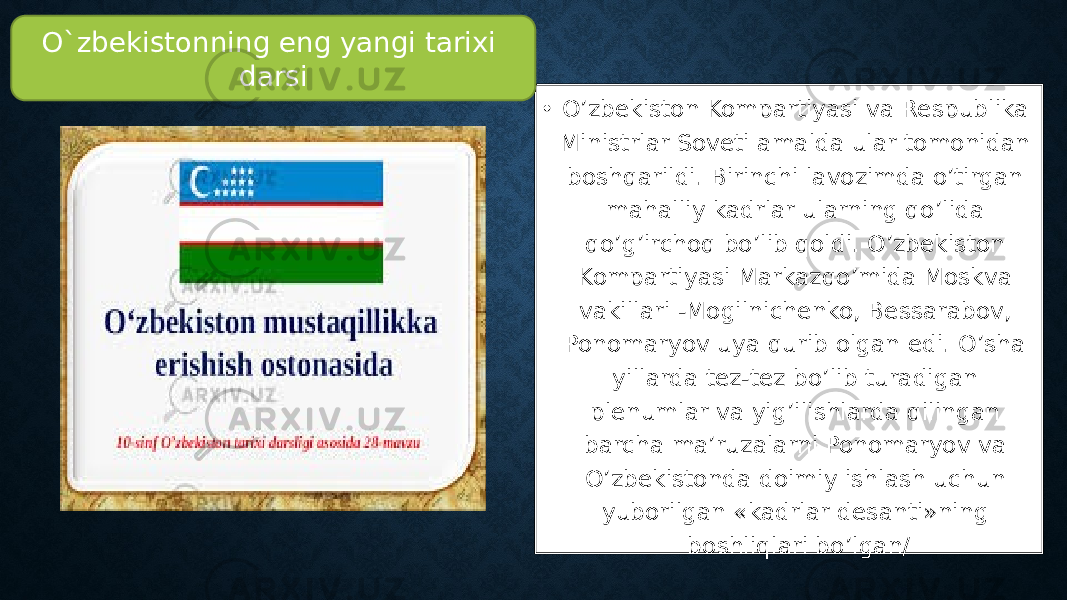 • O’zbekiston Kompartiyasi va Respublika Ministrlar Soveti amalda ular tomonidan boshqarildi. Birinchi lavozimda o’tirgan mahalliy kadrlar ularning qo’lida qo’g’irchoq bo’lib qoldi. O’zbekiston Kompartiyasi Markazqo’mida Moskva vakillari -Mogilnichenko, Bessarabov, Ponomaryov uya qurib olgan edi. O’sha yillarda tez-tez bo’lib turadigan plenumlar va yig’ilishlarda qilingan barcha ma’ruzalarni Ponomaryov va O’zbekistonda doimiy ishlash uchun yuborilgan «kadrlar desanti»ning boshliqlari bo’lgan/O`zbekistonning eng yangi tarixi darsi 