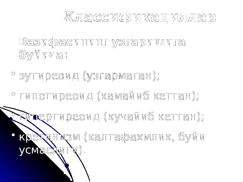 Классификациялар Вазифасининг узгаришига буйича: • эутиреоид (узгармаган); • гипотиреоид (камайиб кетган); • гипертиреоид (кучайиб кетган); • кретинизм (калтафахмлик, буйи усмаслиги). 