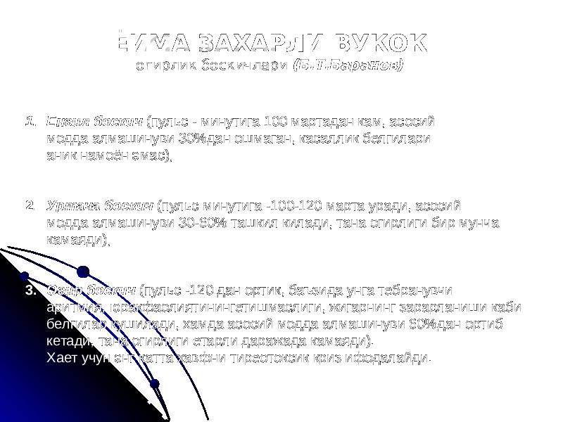 ЁИМА ЗАХАРЛИ ВУКОК огирлик боскичлари (Б.Т.Баранов) 1. Енгил боскич (пульс - минутига 100 мартадан кам, асосий модда алмашинуви 30%дан ошмаган, касаллик белгилари аник намоён эмас); 2. Уртача боскич (пульс минутига -100-120 марта уради, асосий модда алмашинуви 30-60% ташкил килади, тана огирлиги бир мунча камаяди); 3. Огир боскич (пульс -120 дан ортик, баъзида унга тебранувчи аритмия, юракфаолиятинингетишмаслиги, жигарнинг зарарланиши каби белгилар кушилади, хамда асосий модда алмашинуви 60%дан ортиб кетади, тана огирлиги етарли даражада камаяди). Хает учун энг катта хавфни тиреотоксик криз ифодалайди. 