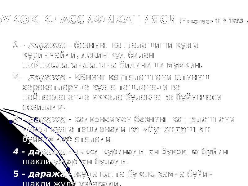  БУКОК КЛАССИФИКАЦИЯСИ (Николаев О В 1966 и ) 1 - даража - безнинг катталашиши кузга куринмайди, лекин кул билан пайпаслагандагина билиниши мумкин. 2 - даража - КБнинг катталашгани ютиниш харакатларида кузга ташланади ва пайпаслаганда иккала булакча ва буйинчаси сезилади. 3 - даража - калконсимон безнинг катталашгани яккол кузга ташланади ва «йугонлашган буйин» деб аталади. 4 - даража - яккол куринадиган букок ва буйин шакли узгарган булади. 5 - даража - жуда катта букок, хамда буйин шакли жуда узгаради. 