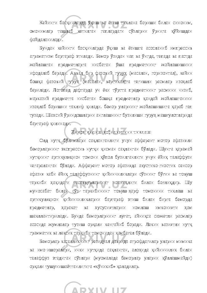 Кейинги босқичларда ўқиш ва ёзиш тиклана бориши билан синоним, омонимлар ташлаб кетилган гаплардаги сўзларни ўрнига қўйишдан фойдаланилади. Бундан кейинги босқичларда ўқиш ва ёзишга асосланиб импрессив аграматизм бартараф этилади. Бемор ўзидан чап ва ўнгда, тепада ва пастда жойлашган предметларга нисбатан ўша предметнинг жойлашишини ифодалаб беради. Аввал бир фазовий гуруҳ (масалан, горизонтал), кейин бошқа фазовий гуруҳ (масалан, вертикал)га тегишли расмлар изоҳлаб берилади. Логопед дафтарда уч ёки тўртта предметнинг расмини чизиб, марказий предметга нисбатан бошқа предметлар қандай жойлашганини изоҳлаб боришни таклиф қилади. бемор уларнинг жойлашишига қараб гап тузади. Шахсий ўриндошларни англашнинг бузилиши гуруҳ машғулотларида бартараф қилинади. Ҳикоя қилиш қобилиятини тиклаш Олд нутқ бўлимлари сақланганлиги учун афферент мотор афазияли беморларнинг экспрессив нутқи қисман сақланган бўлади. Шунга қарамай нутқнинг артикуляцион томони қўпол бузилганлиги учун ёйиқ талаффузи чегараланган бўлади. Афферент мотор афазияда акустико-гностик сенсор афазия каби ёйиқ талаффузнинг қийинчиликлари сўзнинг бўғин ва товуш таркиби ҳақидаги тасаввурларнинг ноаниқлиги билан боғлиқдир. Шу муносабат билан сўз таркибининг товуш-ҳарф томонини тиклаш ва артикуляцион қийинчиликларни бартараф этиш билан бирга беморда предметлар, ҳаракат ва хусусиятларни номлаш имконияти ҳам шакллантирилади. Бунда беморларнинг луғат, айниқса сюжетли расмлар асосида жумлалар тузиш орқали кенгайиб боради. Лекин вазиятли нутқ грамматик ва лексик таркиби томонидан камбағал бўлади. Беморлар касалликнинг резидуал даврида атрофдагилар уларни мимика ва имо-ишоралари, ички нутқида сақланган, алоҳида қийинчилик билан талаффуз этадиган сўзлари (муомалада беморлар уларни қўллашмайди) орқали тушунишаётганлигига «кўникиб» қоладилар. 