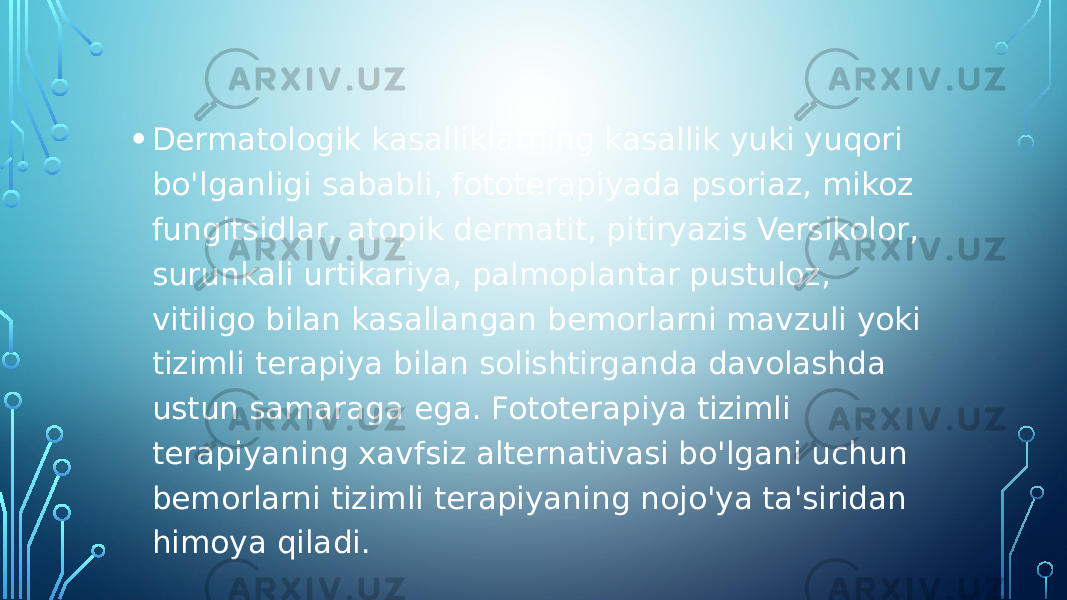 • Dermatologik kasalliklarning kasallik yuki yuqori bo&#39;lganligi sababli, fototerapiyada psoriaz, mikoz fungitsidlar, atopik dermatit, pitiryazis Versikolor, surunkali urtikariya, palmoplantar pustuloz, vitiligo bilan kasallangan bemorlarni mavzuli yoki tizimli terapiya bilan solishtirganda davolashda ustun samaraga ega. Fototerapiya tizimli terapiyaning xavfsiz alternativasi bo&#39;lgani uchun bemorlarni tizimli terapiyaning nojo&#39;ya ta&#39;siridan himoya qiladi. 