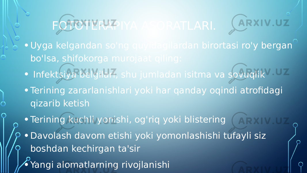 FOTOTERAPIYA ASORATLARI. • Uyga kelgandan so&#39;ng quyidagilardan birortasi ro&#39;y bergan bo&#39;lsa, shifokorga murojaat qiling: • Infektsiya belgilari, shu jumladan isitma va sovuqlik • Terining zararlanishlari yoki har qanday oqindi atrofidagi qizarib ketish • Terining kuchli yonishi, og&#39;riq yoki blistering • Davolash davom etishi yoki yomonlashishi tufayli siz boshdan kechirgan ta&#39;sir • Yangi alomatlarning rivojlanishi • Zarurat bo&#39;lganda darhol tibbiy yordamga chaqiring. 