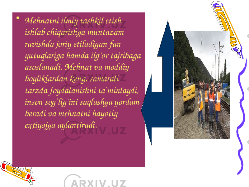 • Mehnatni ilmiy tashkil etish ishlab chiqarishga muntazam ravishda joriy etiladigan fan yutuqlariga hamda ilg`or tajribaga asoslanadi. Mehnat va moddiy boyliklardan keng, samarali tarzda foydalanishni ta`minlaydi, inson sog`lig`ini saqlashga yordam beradi va mehnatni hayotiy extiyojga aylantiradi. 