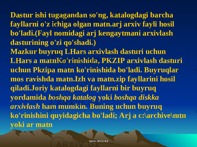 Dastur ishi tugagandan so&#39;ng, katalogdagi barcha fayllarni o&#39;z ichiga olgan matn.arj arxiv fayli hosil bo&#39;ladi.(Fayl nomidagi arj kengaytmani arxivlash dasturining o&#39;zi qo&#39;shadi.) Mazkur buyruq LHars arxivlash dasturi uchun LHars a matnKo&#39;rinishida, PKZIP arxivlash dasturi uchun Pkzipa matn ko&#39;rinishida bo&#39;ladi. Buyruqlar mos ravishda matn.Izh va matn.zip fayllarini hosil qiladi.Joriy katalogdagi fayllarni bir buyruq yordamida boshqa katalog yoki boshqa diskka arxivlash ham mumkin. Buning uchun buyruq ko&#39;rinishini quyidagicha bo&#39;ladi; Arj a c:\archive\mtn yoki ar matn www.arxiv.uzwww.arxiv.uz 