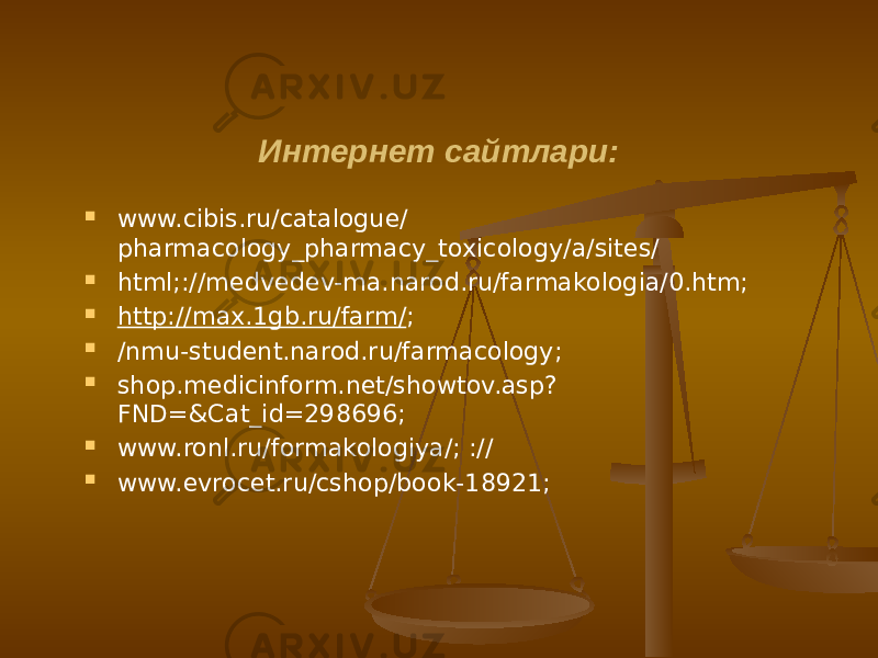 Интернет сайтлари:  www.cibis.ru/catalogue/ pharmacology_pharmacy_toxicology/a/sites/  html;://medvedev-ma.narod.ru/farmakologia/0.htm;  http://max.1gb.ru/farm/ ;  /nmu-student.narod.ru/farmacology;  shop.medicinform.net/showtov.asp? FND=&Cat_id=298696;  www.ronl.ru/formakologiya/; ://  www.evrocet.ru/cshop/book-18921; 