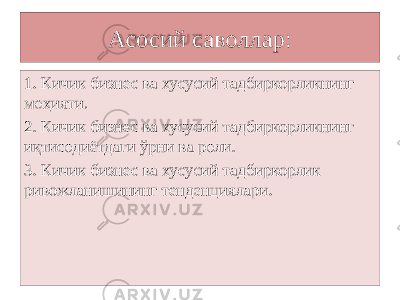 Асосий саволлар: 1. Кичик бизнес ва хусусий тадбиркорликнинг моҳияти. 2. Кичик бизнес ва хусусий тадбиркорликнинг иқтисодиётдаги ўрни ва роли. 3. Кичик бизнес ва хусусий тадбиркорлик ривожланишининг тенденциялари. 