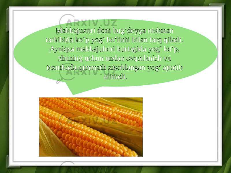 Makkajuxori doni bug’doyga nisbatan tarkibida ko’p yog’ bo’lishi bilan farq qiladi. Ayniqsa makkajuhori kurtagida yog’ ko’p, shuning uchun undan ovqatlanish va texnikada qimmatli xisoblangan yog’ ajratib olinadi. 