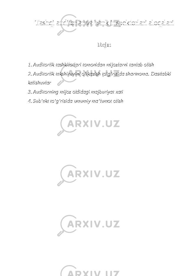 Tashqi auditorlar va bank inspektorlari aloqalari Reja: 1. Auditorlik tashkilotlari tomonidan mijozlarni tanlab olish 2. Auditorlik tekshiruvini o’tkazish to’g’risida shartnoma. Dastlabki kelishuvlar 3. Auditorning mijoz oldidagi majburiyat xati 4. Sub’ekt to’g’risida umumiy ma’lumot olish 