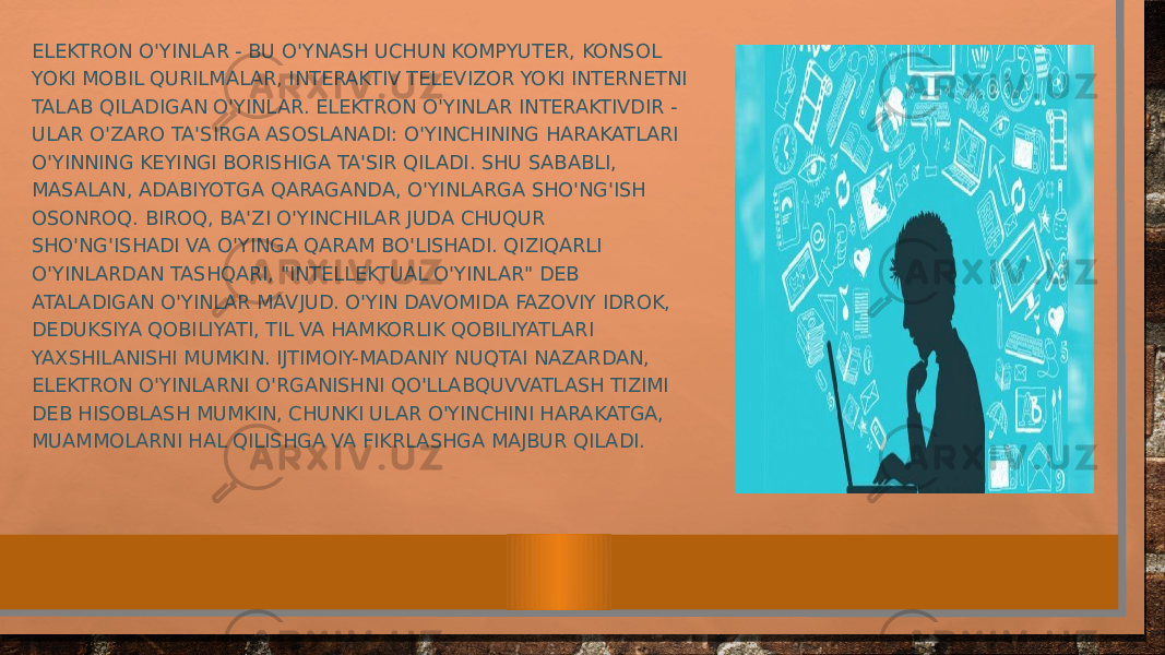 ELEKTRON O&#39;YINLAR - BU O&#39;YNASH UCHUN KOMPYUTER, KONSOL YOKI MOBIL QURILMALAR, INTERAKTIV TELEVIZOR YOKI INTERNETNI TALAB QILADIGAN O&#39;YINLAR. ELEKTRON O&#39;YINLAR INTERAKTIVDIR - ULAR O&#39;ZARO TA&#39;SIRGA ASOSLANADI: O&#39;YINCHINING HARAKATLARI O&#39;YINNING KEYINGI BORISHIGA TA&#39;SIR QILADI. SHU SABABLI, MASALAN, ADABIYOTGA QARAGANDA, O&#39;YINLARGA SHO&#39;NG&#39;ISH OSONROQ. BIROQ, BA&#39;ZI O&#39;YINCHILAR JUDA CHUQUR SHO&#39;NG&#39;ISHADI VA O&#39;YINGA QARAM BO&#39;LISHADI. QIZIQARLI O&#39;YINLARDAN TASHQARI, &#34;INTELLEKTUAL O&#39;YINLAR&#34; DEB ATALADIGAN O&#39;YINLAR MAVJUD. O&#39;YIN DAVOMIDA FAZOVIY IDROK, DEDUKSIYA QOBILIYATI, TIL VA HAMKORLIK QOBILIYATLARI YAXSHILANISHI MUMKIN. IJTIMOIY-MADANIY NUQTAI NAZARDAN, ELEKTRON O&#39;YINLARNI O&#39;RGANISHNI QO&#39;LLABQUVVATLASH TIZIMI DEB HISOBLASH MUMKIN, CHUNKI ULAR O&#39;YINCHINI HARAKATGA, MUAMMOLARNI HAL QILISHGA VA FIKRLASHGA MAJBUR QILADI. 