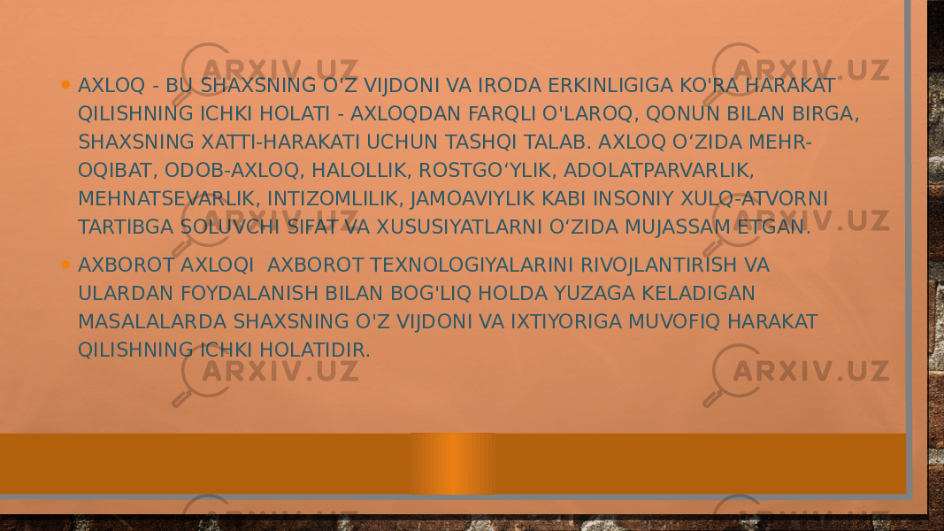 • AXLOQ - BU SHAXSNING O&#39;Z VIJDONI VA IRODA ERKINLIGIGA KO&#39;RA HARAKAT QILISHNING ICHKI HOLATI - AXLOQDAN FARQLI O&#39;LAROQ, QONUN BILAN BIRGA, SHAXSNING XATTI-HARAKATI UCHUN TASHQI TALAB. AXLOQ O‘ZIDA MEHR- OQIBAT, ODOB-AXLOQ, HALOLLIK, ROSTGO‘YLIK, ADOLATPARVARLIK, MEHNATSEVARLIK, INTIZOMLILIK, JAMOAVIYLIK KABI INSONIY XULQ-ATVORNI TARTIBGA SOLUVCHI SIFAT VA XUSUSIYATLARNI O‘ZIDA MUJASSAM ETGAN. • AXBOROT AXLOQI AXBOROT TEXNOLOGIYALARINI RIVOJLANTIRISH VA ULARDAN FOYDALANISH BILAN BOG&#39;LIQ HOLDA YUZAGA KELADIGAN MASALALARDA SHAXSNING O&#39;Z VIJDONI VA IXTIYORIGA MUVOFIQ HARAKAT QILISHNING ICHKI HOLATIDIR. 