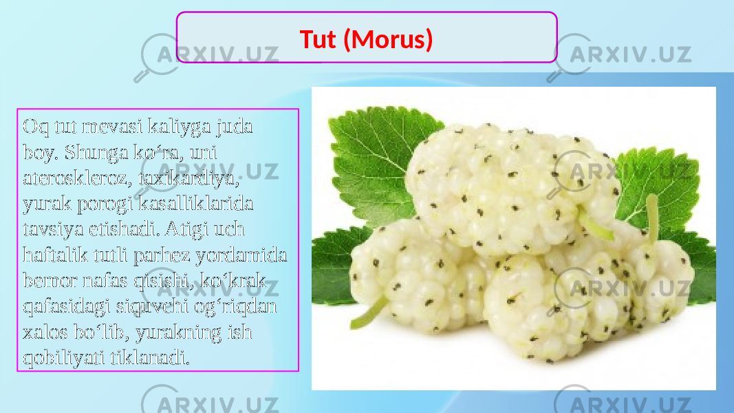 Oq tut mevasi kaliyga juda boy. Shunga ko‘ra, uni ateroskleroz, taxikardiya, yurak porogi kasalliklarida tavsiya etishadi. Atigi uch haftalik tutli parhez yordamida bemor nafas qisishi, ko‘krak qafasidagi siquvchi og‘riqdan xalos bo‘lib, yurakning ish qobiliyati tiklanadi. Tut (Morus) 