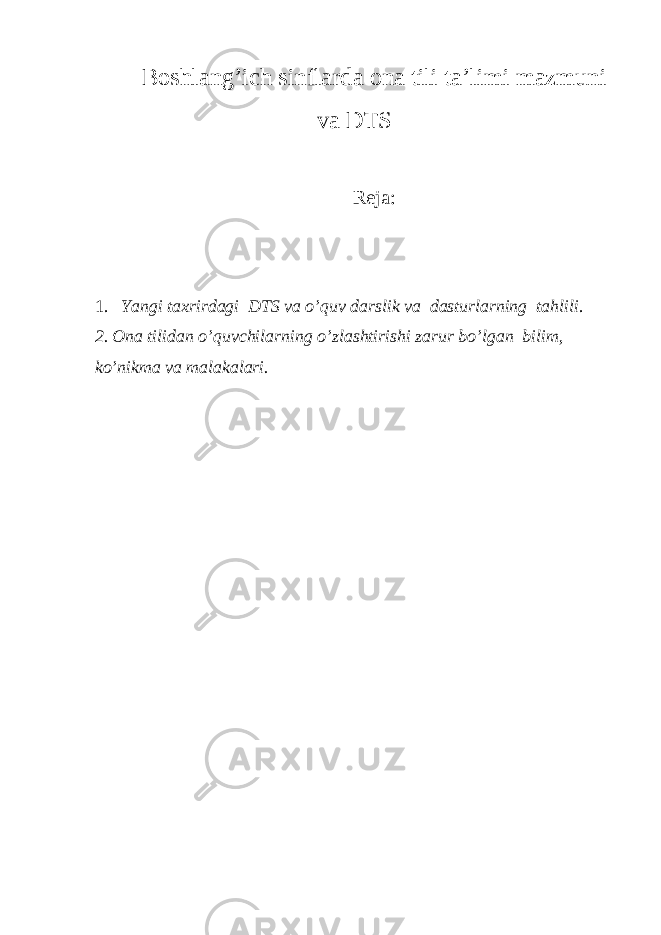 B о shlang’ich sinflarda о na tili ta’limi mazmuni va DTS R е ja: 1. Yangi ta х rirdagi DTS va o’quv darslik va dasturlarning tahlili . 2. О na tilidan o’quvchilarning o’zlashtirishi zarur bo’lgan bilim, ko’nikma va malakalari. 