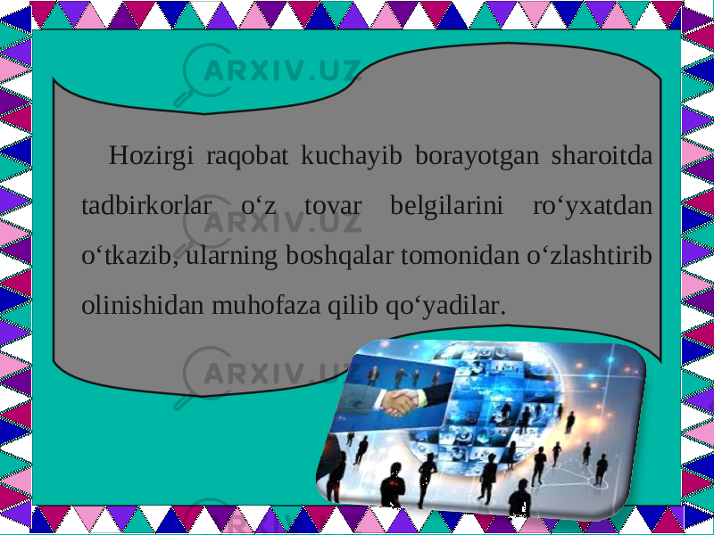  Hozirgi raqobat kuchayib borayotgan sharoitda tadbirkorlar o‘z tovar belgilarini ro‘yxatdan o‘tkazib, ularning boshqalar tomonidan o‘zlashtirib olinishidan muhofaza qilib qo‘yadilar. 