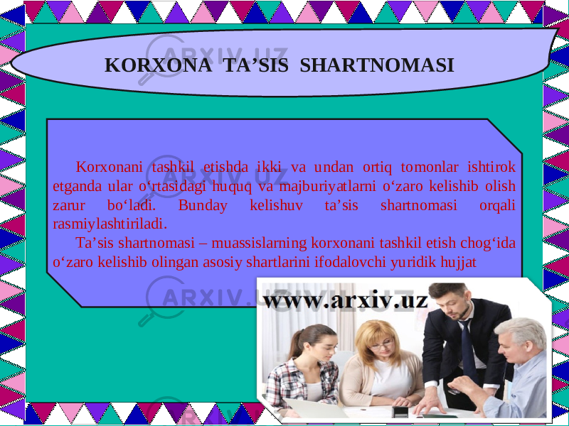  KORXONA TA’SIS SHARTNOMASI Korxonani tashkil etishda ikki va undan ortiq tomonlar ishtirok etganda ular o‘rtasidagi huquq va majburiyatlarni o‘zaro kelishib olish zarur bo‘ladi. Bunday kelishuv ta’sis shartnomasi orqali rasmiylashtiriladi. Ta’sis shartnomasi – muassislarning korxonani tashkil etish chog‘ida o‘zaro kelishib olingan asosiy shartlarini ifodalovchi yuridik hujjat 