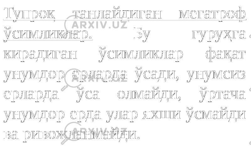 Тупроқ танлайдиган мегатроф ўсимликлар. Бу гуруҳга кирадиган ўсимликлар фақат унумдор ерларда ўсади, унумсиз ерларда ўса олмайди, ўртача унумдор ерда улар яхши ўсмайди ва ривожланмайди. 