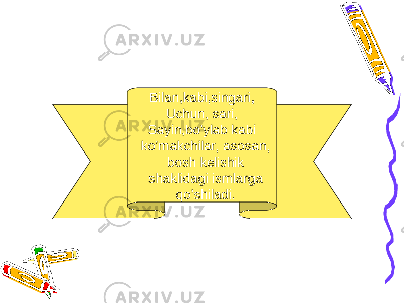 Bilan,kabi,singari, Uchun, sari, Sayin,bo’ylab kabi ko’makchilar, asosan, bosh kelishik shaklidagi ismlarga qo’shiladi. 