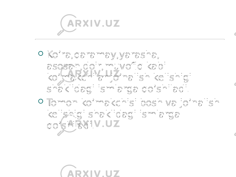  Ko’ra,qaramay,yarasha, asosan,doir,muvofiq kabi ko’makchilar jo’nalish kelishigi shaklidagi ismlarga qo’shiladi.  Tomon ko’makchisi bosh va jo’nalish kelishigi shaklidagi ismlarga qo’shiladi. 