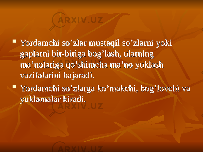  Yordamchi so’zlar mustaqil so’zlarni yoki Yordamchi so’zlar mustaqil so’zlarni yoki gaplarni bir-biriga bog’lash, ularning gaplarni bir-biriga bog’lash, ularning ma’nolariga qo’shimcha ma’no yuklash ma’nolariga qo’shimcha ma’no yuklash vazifalarini bajaradi.vazifalarini bajaradi.  Yordamchi so’zlarga ko’makchi, bog’lovchi va Yordamchi so’zlarga ko’makchi, bog’lovchi va yuklamalar kiradi. yuklamalar kiradi. 