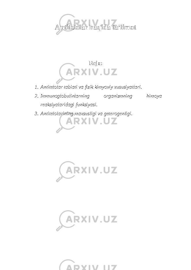 Antitelolar haqida ta’limot Reja: 1. Antitelolar tabiati va fizik kimyoviy xususiyatlari. 2. Immunoglobulinlarning organizmning himoya reaksiyalaridagi funksiyasi. 3. Antitelolarining maxsusligi va geterogenligi. 