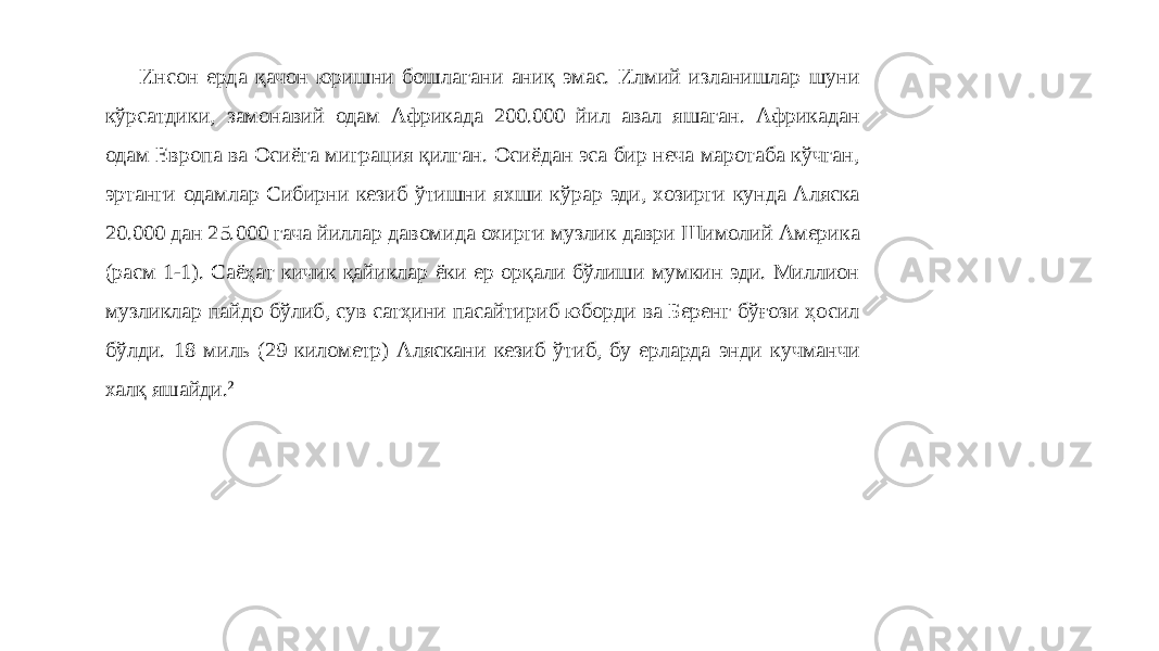 Инсон ерда қачон юришни бошлагани аниқ эмас. Илмий изланишлар шуни кўрсатдики, замонавий одам Африкада 200.000 йил авал яшаган. Африкадан одам Европа ва Осиёга миграция қилган. Осиёдан эса бир неча маротаба кўчган, эртанги одамлар Сибирни кезиб ўтишни яхши кўрар эди, хозирги кунда Аляска 20.000 дан 25.000 гача йиллар давомида охирги музлик даври Шимолий Америка (расм 1-1). Саёҳат кичик қайиклар ёки ер орқали бўлиши мумкин эди. Миллион музликлар пайдо бўлиб, сув сатҳини пасайтириб юборди ва Беренг бўғози ҳосил бўлди. 18 миль (29 километр) Аляскани кезиб ўтиб, бу ерларда энди кучманчи халқ яшайди. 2 