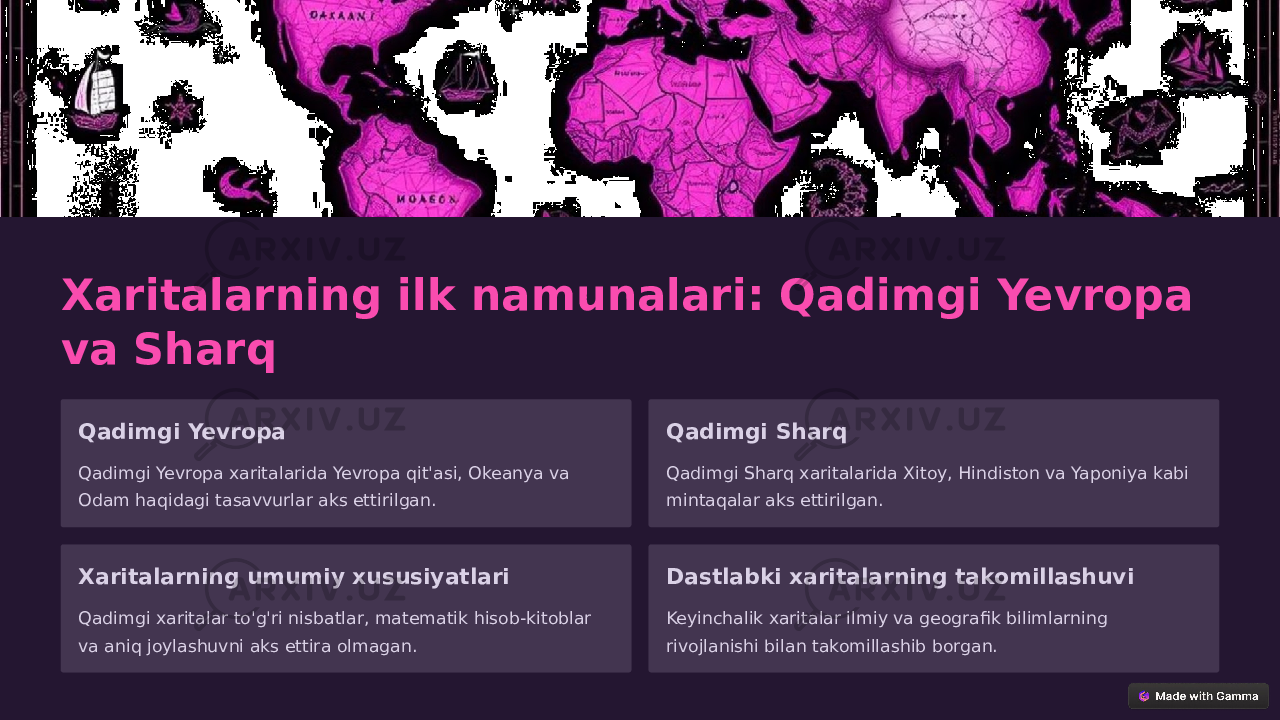 Xaritalarning ilk namunalari: Qadimgi Yevropa va Sharq Qadimgi Yevropa Qadimgi Yevropa xaritalarida Yevropa qit&#39;asi, Okeanya va Odam haqidagi tasavvurlar aks ettirilgan. Qadimgi Sharq Qadimgi Sharq xaritalarida Xitoy, Hindiston va Yaponiya kabi mintaqalar aks ettirilgan. Xaritalarning umumiy xususiyatlari Qadimgi xaritalar to&#39;g&#39;ri nisbatlar, matematik hisob-kitoblar va aniq joylashuvni aks ettira olmagan. Dastlabki xaritalarning takomillashuvi Keyinchalik xaritalar ilmiy va geografik bilimlarning rivojlanishi bilan takomillashib borgan. 