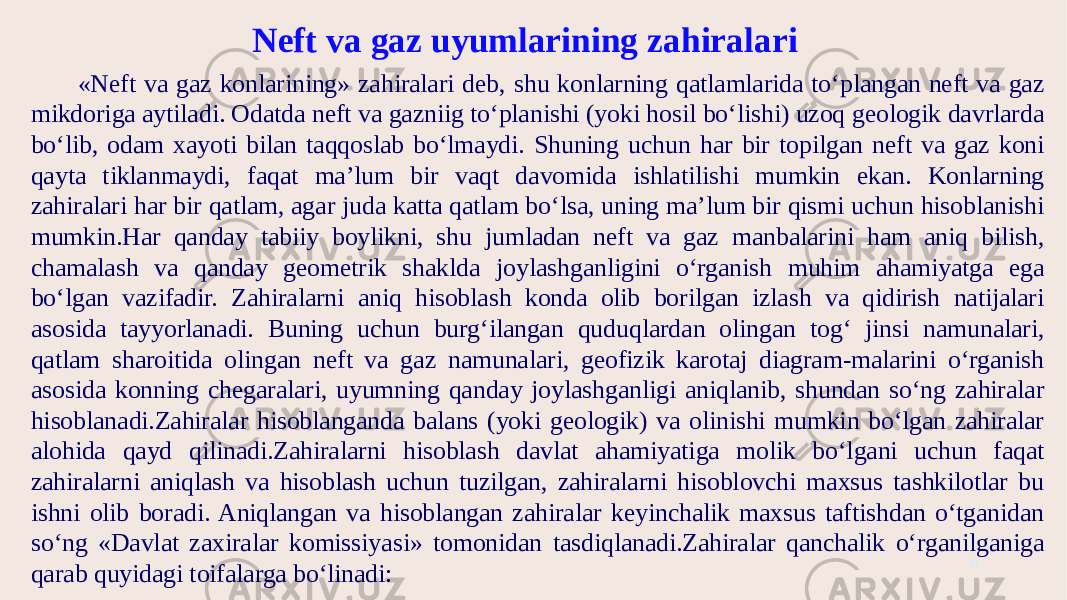 6Neft va gaz uyumlarining zahiralari «Neft va gaz konlarining» zahiralari deb, shu konlarning qatlamlarida to‘plangan neft va gaz mikdoriga aytiladi. Odatda neft va gazniig to‘planishi (yoki hosil bo‘lishi) uzoq geologik davrlarda bo‘lib, odam xayoti bilan taqqoslab bo‘lmaydi. Shuning uchun har bir topilgan neft va gaz koni qayta tiklanmaydi, faqat ma’lum bir vaqt davomida ishlatilishi mumkin ekan. Konlarning zahiralari har bir qatlam, agar juda katta qatlam bo‘lsa, uning ma’lum bir qismi uchun hisoblanishi mumkin.Har qanday tabiiy boylikni, shu jumladan neft va gaz manbalarini ham aniq bilish, chamalash va qanday geometrik shaklda joylashganligini o‘rganish muhim ahamiyatga ega bo‘lgan vazifadir. Zahiralarni aniq hisoblash konda olib borilgan izlash va qidirish natijalari asosida tayyorlanadi. Buning uchun burg‘ilangan quduqlardan olingan tog‘ jinsi namunalari, qatlam sharoitida olingan neft va gaz namunalari, geofizik karotaj diagram-malarini o‘rganish asosida konning chegaralari, uyumning qanday joylashganligi aniqlanib, shundan so‘ng zahiralar hisoblanadi.Zahiralar hisoblanganda balans (yoki geologik) va olinishi mumkin bo‘lgan zahiralar alohida qayd qilinadi.Zahiralarni hisoblash davlat ahamiyatiga molik bo‘lgani uchun faqat zahiralarni aniqlash va hisoblash uchun tuzilgan, zahiralarni hisoblovchi maxsus tashkilotlar bu ishni olib boradi. Aniqlangan va hisoblangan zahiralar keyinchalik maxsus taftishdan o‘tganidan so‘ng «Davlat zaxiralar komissiyasi» tomonidan tasdiqlanadi.Zahiralar qanchalik o‘rganilganiga qarab quyidagi toifalarga bo‘linadi: 