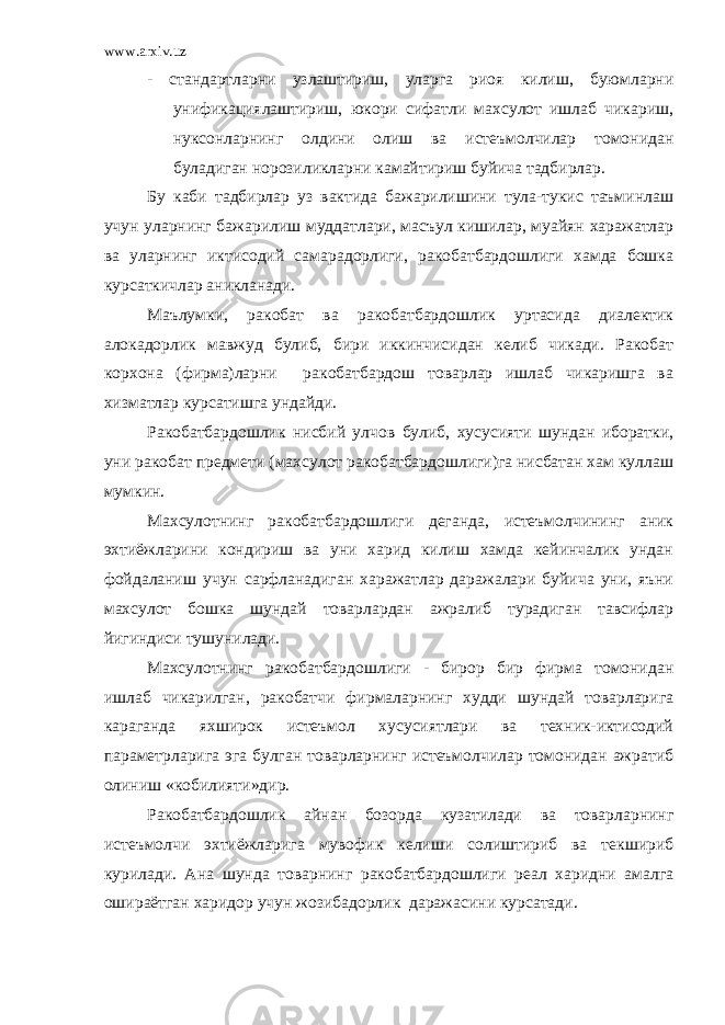 www.arxiv.uz - стандартларни узлаштириш, уларга риоя килиш, буюмларни унификациялаштириш, юкори сифатли махсулот ишлаб чикариш, нуксонларни нг олдини олиш ва истеъмолчилар томонидан буладиган норозиликларни камайтириш буйича тадбирлар. Бу каби тадбирлар уз вактида бажарилишини тула-тукис таъминлаш учун уларни нг бажарилиш муддатлари, масъул кишилар, муайян харажатлар ва уларнинг иктисодий самарадорлиги, ракобатбардошлиги хамда бошка курсаткичлар аникланади. Маълумки, ракобат ва ракобатбардошлик уртасида диалектик алокадорлик мавжуд булиб, бири иккинчисидан келиб чикади. Ракобат корхона (фирма)ларни ракобатбардош товарлар ишлаб чикаришга ва хизматлар курсатишга ундайди. Ракобатбардошлик нисбий улчов булиб, хусусияти шундан иборатки, уни ракобат предмети (махсулот ракобатбардошлиги)га нисбатан хам куллаш мумкин. Ма х сулотнинг ракобатбардошлиги деганда, истеъмолчининг аник эхтиёжларини кондириш ва уни харид килиш хамда кейинчалик ундан фойдаланиш учун сарфланадиган харажатлар даражалари буйича уни, яъни махсулот бошка шундай товарлардан ажралиб турадиган тавсифлар йигиндиси тушунилади. Махсулотнинг ракобатбардошлиги - бирор бир фирма томонидан ишлаб чикарилган, ракобатчи фирмаларнинг худди шундай товарларига караганда яхширок истеъмол хусусиятлари ва техник-иктисодий параметрларига эга булган товарларнинг истеъмолчилар томонидан ажратиб олиниш «кобилияти»дир. Ракобатбардошлик айнан бозорда кузатилади ва товарларнинг истеъмолчи э хтиёжларига мувофик келиши солиштириб ва текшириб курилади. Ана шунда товарнинг ракобатбардошлиги реал харидни амалга ошираётган харидор учун жозибадорлик даражасини курсатади. 