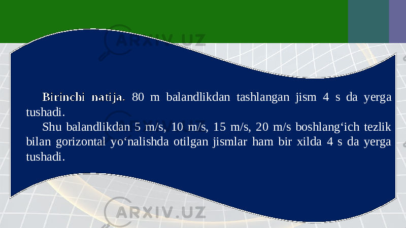 Birinchi natija. 80 m balandlikdan tashlangan jism 4 s da yerga tushadi. Shu balandlikdan 5 m/s, 10 m/s, 15 m/s, 20 m/s boshlang‘ich tezlik bilan gorizontal yo‘nalishda otilgan jismlar ham bir xilda 4 s da yerga tushadi. 