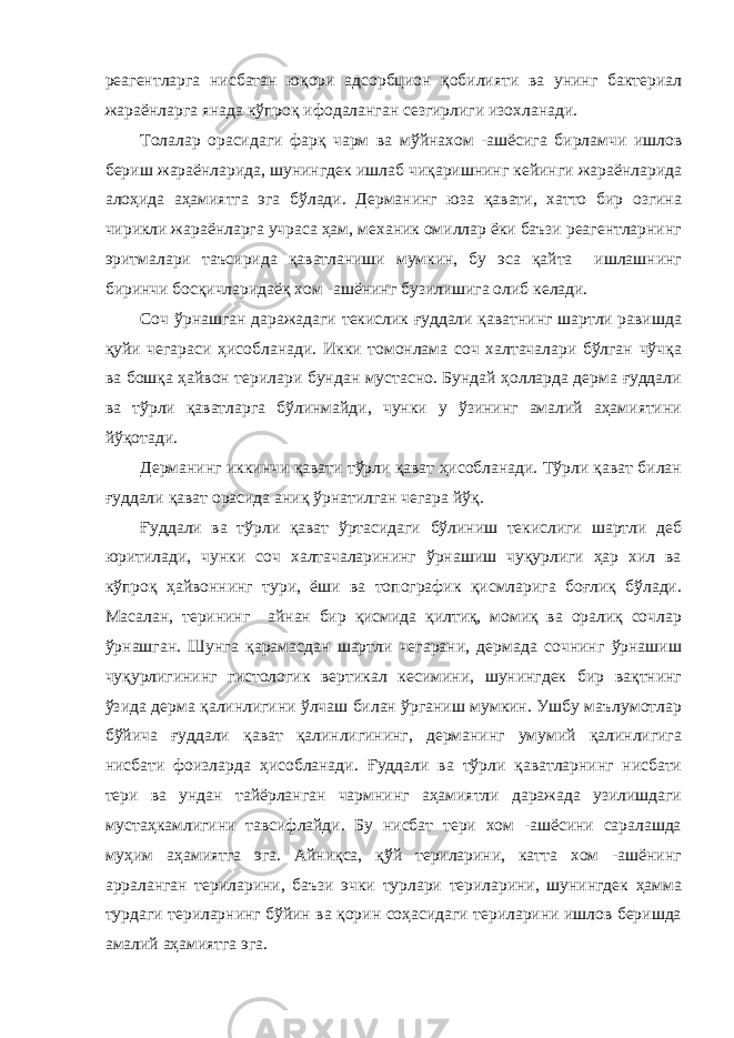 реагентларга нисбатан юқори адсорбцион қобилияти ва унинг бактериал жараёнларга янада кўпроқ ифодаланган сезгирлиги изохланади. Толалар орасидаги фарқ чарм ва мўйнахом -ашёсига бирламчи ишлов бериш жараёнларида, шунингдек ишлаб чиқаришнинг кейинги жараёнларида алоҳида аҳамиятга эга бўлади. Дерманинг юза қавати, хатто бир озгина чирикли жараёнларга учраса ҳам, механик омиллар ёки баъзи реагентларнинг эритмалари таъсирида қаватланиши мумкин, бу эса қайта ишлашнинг биринчи босқичларидаёқ хом -ашёнинг бузилишига олиб келади. Соч ўрнашган даражадаги текислик ғуддали қаватнинг шартли равишда қуйи чегараси ҳисобланади. Икки томонлама соч халтачалари бўлган чўчқа ва бошқа ҳайвон терилари бундан мустасно. Бундай ҳолларда дерма ғуддали ва тўрли қаватларга бўлинмайди, чунки у ўзининг амалий аҳамиятини йўқотади. Дерманинг иккинчи қавати тўрли қават ҳисобланади. Тўрли қават билан ғуддали қават орасида аниқ ўрнатилган чегара йўқ. Ғуддали ва тўрли қават ўртасидаги бўлиниш текислиги шартли деб юритилади, чунки соч халтачаларининг ўрнашиш чуқурлиги ҳар хил ва кўпроқ ҳайвоннинг тури, ёши ва топографик қисмларига боғлиқ бўлади. Масалан, терининг айнан бир қисмида қилтиқ, момиқ ва оралиқ сочлар ўрнашган. Шунга қарамасдан шартли чегарани, дермада сочнинг ўрнашиш чуқурлигининг гистологик вертикал кесимини, шунингдек бир вақтнинг ўзида дерма қалинлигини ўлчаш билан ўрганиш мумкин. Ушбу маълумотлар бўйича ғуддали қават қалинлигининг, дерманинг умумий қалинлигига нисбати фоизларда ҳисобланади. Ғуддали ва тўрли қаватларнинг нисбати тери ва ундан тайёрланган чармнинг аҳамиятли даражада узилишдаги мустаҳкамлигини тавсифлайди. Бу нисбат тери хом -ашёсини саралашда муҳим аҳамиятга эга. Айниқса, қўй териларини, катта хом -ашёнинг арраланган териларини, баъзи эчки турлари териларини, шунингдек ҳамма турдаги териларнинг бўйин ва қорин соҳасидаги териларини ишлов беришда амалий аҳамиятга эга. 