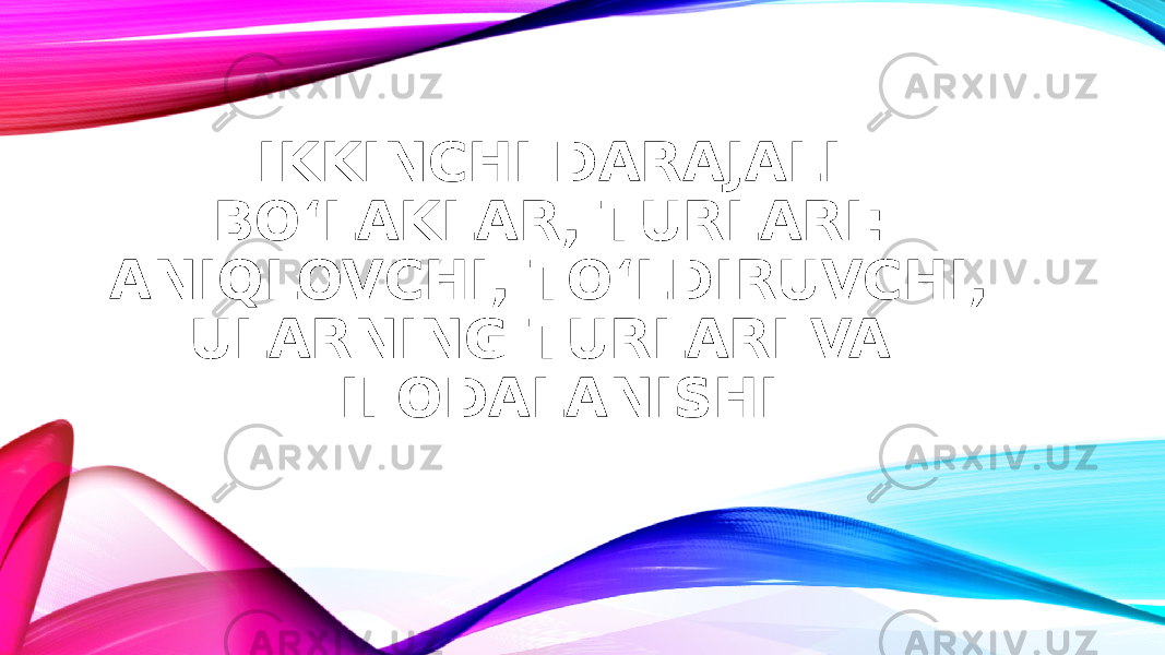 IKKINCHI DARAJALI BO‘LAKLAR, TURLARI: ANIQLOVCHI, TO‘LDIRUVCHI, ULARNING TURLARI VA IFODALANISHI 