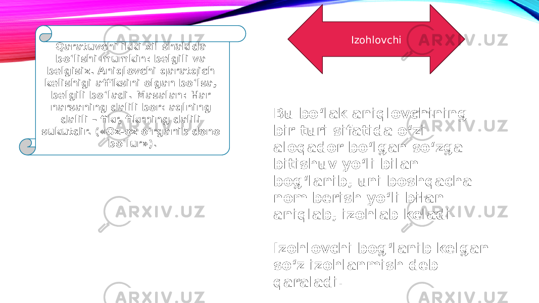 Qaratuvchi ikki xil shaklda bo‘lishi mumkin: belgili va belgisiz. Aniqlovchi qaratqich kelishigi affiksini olgan bo‘lsa, belgili bo‘ladi. Masalan: Har narsaning dalili bor: aqlning dalili – fikr, fikrning dalili sukutdir. («Oz-oz o‘rganib dono bo‘lur»). Izohlovchi Bu bo‘lak aniqlovchining bir turi sifatida o‘zi aloqador bo‘lgan so‘zga bitishuv yo‘li bilan bog‘lanib, uni boshqacha nom berish yo‘li bilan aniqlab, izohlab keladi. Izohlovchi bog‘lanib kelgan so‘z izohlanmish deb qaraladi. 