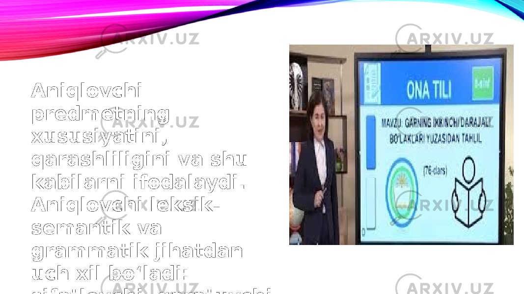 Aniqlovchi predmetning xususiyatini, qarashliligini va shu kabilarni ifodalaydi. Aniqlovchi leksik- semantik va grammatik jihatdan uch xil bo‘ladi: sifatlovchi, qaratuvchi, izohlovchi. 