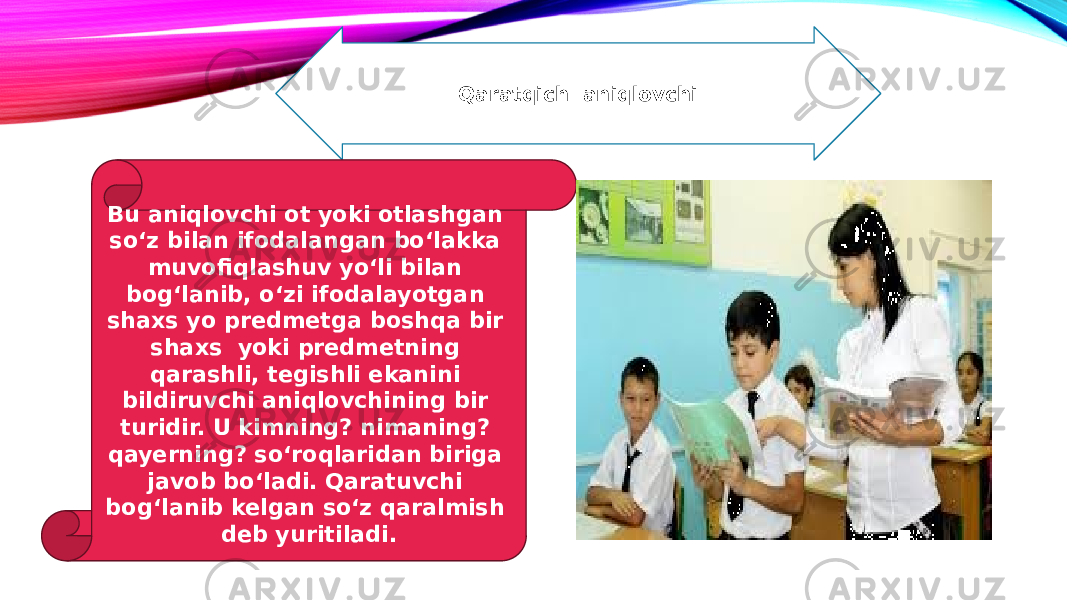 Qaratqich aniqlovchi Bu aniqlovchi ot yoki otlashgan so‘z bilan ifodalangan bo‘lakka muvofiqlashuv yo‘li bilan bog‘lanib, o‘zi ifodalayotgan shaxs yo predmetga boshqa bir shaxs yoki predmetning qarashli, tegishli ekanini bildiruvchi aniqlovchining bir turidir. U kimning? nimaning? qayerning? so‘roqlaridan biriga javob bo‘ladi. Qaratuvchi bog‘lanib kelgan so‘z qaralmish deb yuritiladi. 